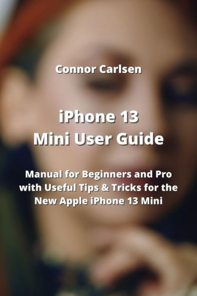 iPhone 13 Mini User Guide: Manual for Beginners and Pro with Useful Tips & Tricks for the New Apple iPhone 13 Mini