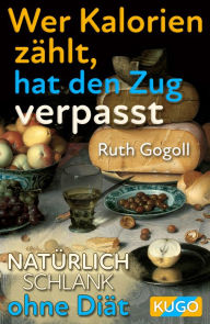 Title: Wer Kalorien zählt, hat den Zug verpasst: Natürlich schlank ohne Diät, Author: Ruth Gogoll