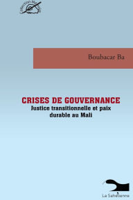 Title: Crises De Gouvernance Justice Transitionnelle Et Paix Durable Au Mali, Author: Boubacar Ba