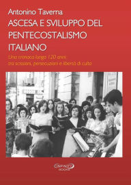 Title: Ascesa e Sviluppo del Pentecostalismo italiano: Una cronaca lunga 120 anni: tra scissioni, persecuzioni e libertà di culto, Author: Antonino Taverna