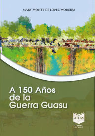 Title: A 150 años de la Guerra Guasu, Author: Mary Monte López de Moreira