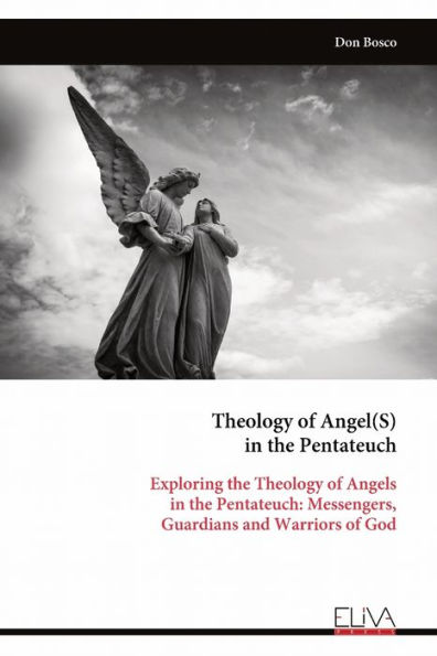 Theology of Angel(S) in the Pentateuch: Exploring the Theology of Angels in the Pentateuch: Messengers, Guardians and Warriors of God