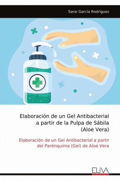 Elaboraciï¿½n de un Gel Antibacterial a partir de la Pulpa de Sï¿½bila (Aloe Vera): Elaboraciï¿½n de un Gel Antibacterial a partir del Parï¿½nquima (Gel) de Aloe Vera