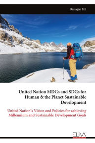 Title: United Nation MDGs and SDGs for Human & the Planet Sustainable Development: United Nation's Vision and Policies for achieving Millennium and Sustainable Development Goals, Author: Dastagiri Mb