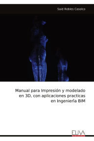 Title: Manual para Impresión y modelado en 3D, con aplicaciones practicas en Ingeniería BIM, Author: Said Robles Casolco