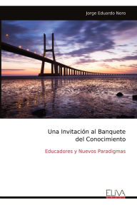 Title: Una Invitaciï¿½n al Banquete del Conocimiento: Educadores y Nuevos Paradigmas, Author: Jorge Eduardo Noro