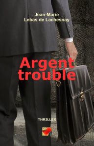 Title: ARGENT TROUBLE, Author: Jean-Marie Lebas de Lachesnay