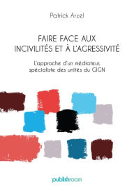 Title: Faire face aux incivilités et à l'agressivité: L'approche d'un médiateur, spécialiste des unités du GIGN, Author: Patrick Arzel