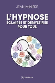 Title: L'hypnose éclairée et démystifiée pour tous: Définition et usages médicaux et thérapeutiques, Author: Jean Minière