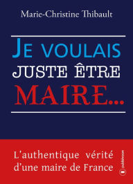 Title: Je voulais juste être maire.: L'authentique vérité d'une maire de France, Author: Marie-Christine Thibault