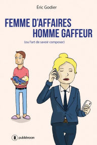 Title: Femme d'affaires, homme gaffeur: (Ou l'art de savoir composer), Author: Eric Godier