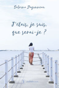 Title: J'étais, je suis, que serai-je ?: Parcours de vie, Author: Sabrina Dagonneau