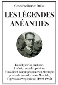 Title: Les légendes anéanties: Du vichysme au gaullisme. Itinéraire mental et politique d'un officier français prisonnier en Allemagne pendant la Seconde Guerre Mondiale, d'après sa correspondance (1940-1945), Author: Geneviève Baudet-Drillat