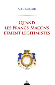 Title: Quand les francs-maçons étaient légitimistes, Author: Alec Mellor