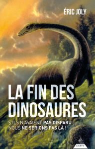 Title: La fin des dinosaures - S'ils n'avaient pas disparu nous ne serions pas là !, Author: Éric Joly