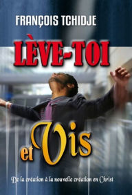 Title: Lève-toi et vis !: De la création à la nouvelle création en Christ, Author: François TCHIDJE