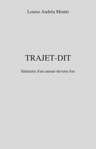 Title: Trajet-Dit: Itinéraire d'un amour devenu fou, Author: Louise Andréa Montti