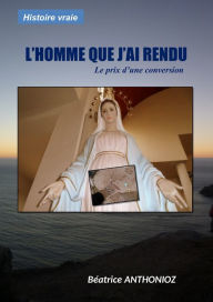 Title: L'Homme que j'ai rendu: Le prix d'une conversion, Author: Béatrice ANTHONIOZ