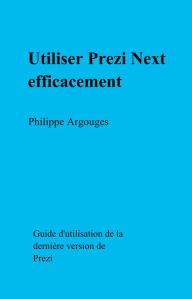 Title: Utiliser Prezi Next efficacement: Guide d'utilisation de la dernière version de Prezi, Author: Philippe Argouges