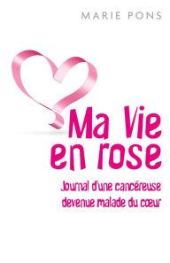 Title: Ma Vie en rose: Journal d'une cancéreuse devenue malade du cour, Author: Marie Pons