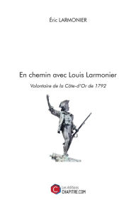 Title: En chemin avec Louis Larmonier, Volontaire de la Côte-d'Or de 1792, Author: Éric Larmonier