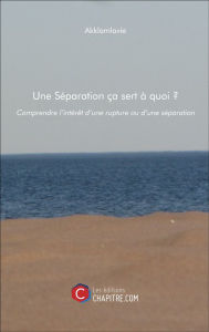 Title: Une Séparation ça sert à quoi ?: Comprendre l'intérêt d'une rupture ou d'une séparation, Author: Akklamlavie