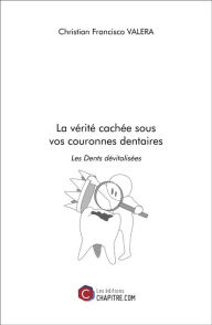 Title: La vérité cachée sous vos couronnes dentaires: Les Dents dévitalisées, Author: Christian Francisco Valera