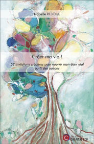 Title: Créer ma vie !: 52 invitations créatives pour nourrir mon élan vital au fil des saisons, Author: Isabelle Reboul