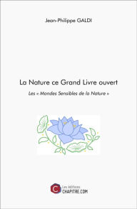Title: La Nature ce Grand Livre ouvert: Les « Mondes Sensibles de la Nature », Author: Jean-Philippe Galdi