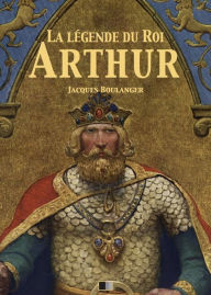 Title: La Légende du Roi Arthur - Version Intégrale: Tomes I, II, III, IV, Author: Jacques Boulenger