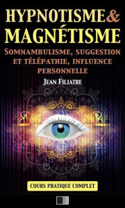 Title: Hypnotisme et Magnétisme, Somnambulisme, Suggestion et Télépathie, Influence personnelle: Cours Pratique complet, Author: Jean Filiatre