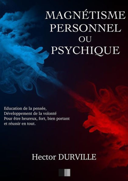 Magnétisme Personnel ou Psychique: Éducation de la Pensée, développement de la Volonté, pour être Heureux, Fort, Bien Portant et réussir en tout.