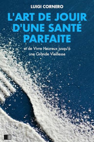 Title: L'Art de jouir d'une Santé Parfaite: et Vivre Heureux jusqu'à une Grande Vieillesse, Author: Luigi Cornaro