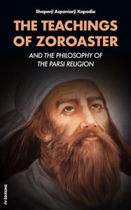 Title: The Teachings of Zoroaster: and the Philosophy of the Parsi Religion, Author: Shaporji Aspaniarji Kapadia