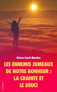 Title: Les ennemis jumeaux de notre Bonheur: La Crainte et le Souci, Author: Orison Swett Marden