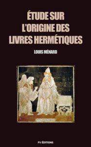 Title: Étude sur l'origine des livres Hermétiques, Author: Louis Ménard