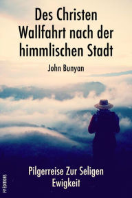 Title: Des Christen Wallfahrt nach der himmlischen Stadt: Pilgerreise zur seligen Ewigkeit, Author: John Bunyan