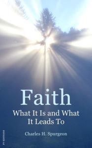 Title: Faith: What It Is and What It Leads To, Author: Charles H. Spurgeon