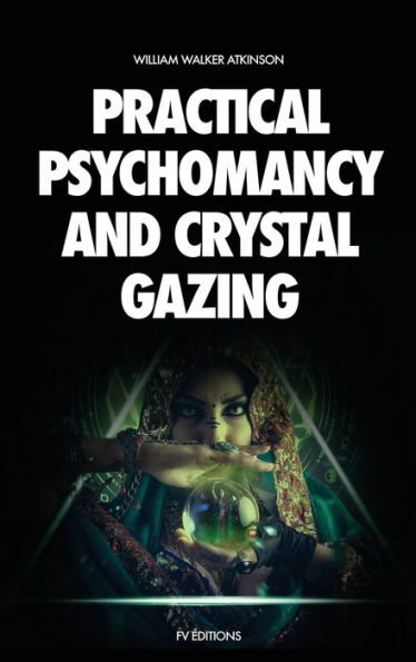 Practical Psychomancy and Crystal Gazing: A Course of Lessons on The Psychic Phenomena Distant Sensing, Clairvoyance, Psychometry, Gazing, Etc.