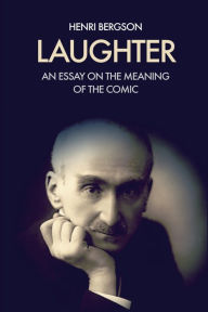 Title: Laughter: An essay on the meaning of the comic, Author: Henri Bergson