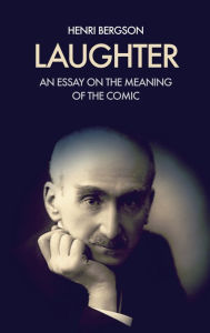 Title: Laughter: An essay on the meaning of the comic, Author: Henri Bergson