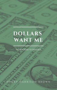 Title: Dollars want me: The new road to opulence, Author: Henry Harrison Brown