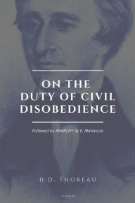 Title: On the Duty of Civil Disobedience: Resistance to Civil Government (Followed by ANARCHY by E. Malatesta), Author: Errico Malatesta