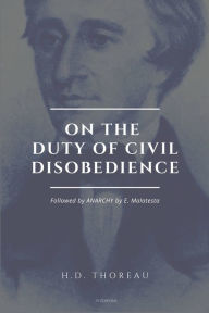 Title: On the Duty of Civil Disobedience: Resistance to Civil Government (Followed by ANARCHY by E. Malatesta), Author: Henry David Thoreau