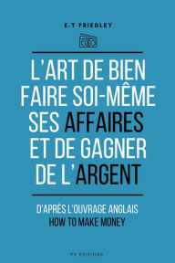 Title: L'art de bien faire soi-même ses affaires et de gagner de l'argent: d'après l'ouvrage anglais : How to make money, Author: E.T. Friedley