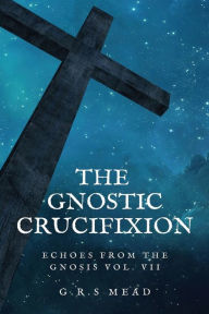 Title: The Gnostic Crucifixion: Easy-to-Read Layout, Author: G.R.S Mead