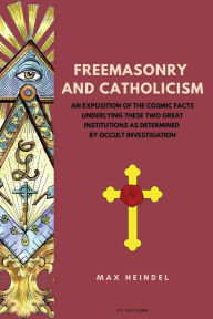 Title: Freemasonry and Catholicism: An Exposition of the Cosmic Facts Underlying These Two Great Institutions as Determined by Occult Investigation (Easy to Read Layout), Author: Max Heindel