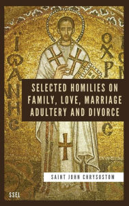 Title: Selected Homilies on Family, Love, Marriage, Adultery and Divorce: Easy to Read Layout, Author: Saint John Chrysostom