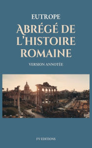 Title: Abrï¿½gï¿½ de l'histoire romaine (Breviarium historiae romanae): Version Annotï¿½e, Author: Eutrope