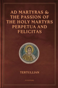 Title: Ad Martyras and The Passion of the Holy Martyrs Perpetua and Felicitas: Easy to Read Layout, Author: Tertullian
